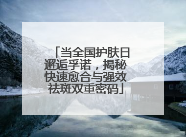 当全国护肤日邂逅孚诺，揭秘快速愈合与强效祛斑双重密码
