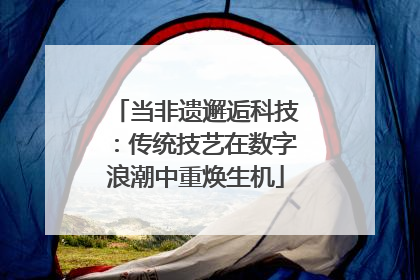 当非遗邂逅科技：传统技艺在数字浪潮中重焕生机