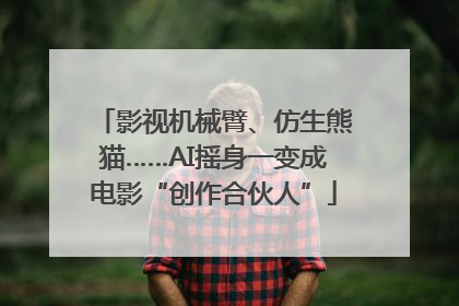 影视机械臂、仿生熊猫……AI摇身一变成电影“创作合伙人”