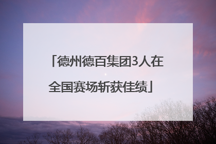 德州德百集团3人在全国赛场斩获佳绩