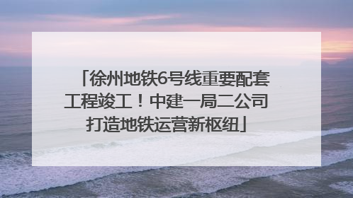 徐州地铁6号线重要配套工程竣工！中建一局二公司打造地铁运营新枢纽