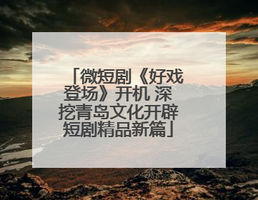 微短剧《好戏登场》开机 深挖青岛文化开辟短剧精品新篇