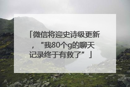 微信将迎史诗级更新，“我80个g的聊天记录终于有救了”