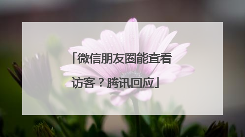 微信朋友圈能查看访客？腾讯回应