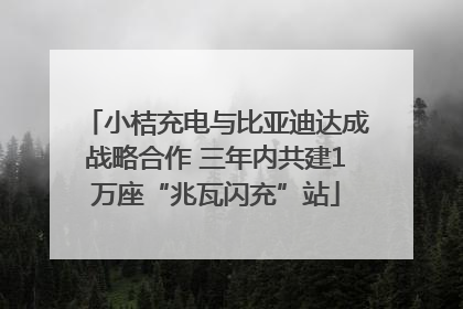 小桔充电与比亚迪达成战略合作 三年内共建1万座“兆瓦闪充”站