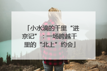 小水滴的千里“进京记”：一场跨越千里的“北上”约会