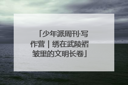 少年派周刊·写作营｜绣在武陵褶皱里的文明长卷