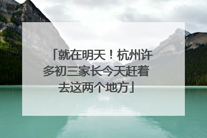 就在明天！杭州许多初三家长今天赶着去这两个地方