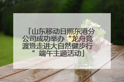 山东移动日照东港分公司成功举办“龙舟竞渡暨走进大自然健步行”端午主题活动