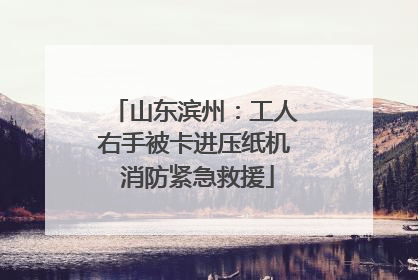 山东滨州：工人右手被卡进压纸机 消防紧急救援