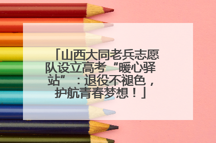 山西大同老兵志愿队设立高考“暖心驿站”：退役不褪色，护航青春梦想！