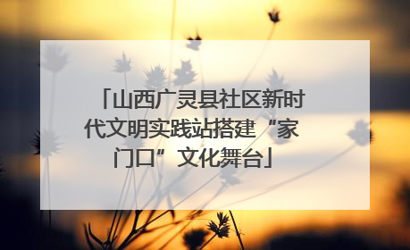 山西广灵县社区新时代文明实践站搭建“家门口”文化舞台