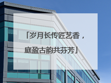 岁月长传匠艺香，庭盈古韵共芬芳