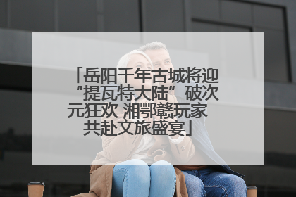 岳阳千年古城将迎“提瓦特大陆”破次元狂欢 湘鄂赣玩家共赴文旅盛宴