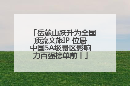 岳麓山跃升为全国顶流文旅IP 位居中国5A级景区影响力百强榜单前十