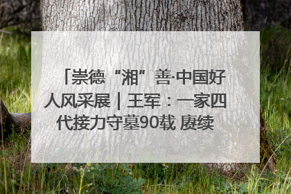 崇德“湘”善·中国好人风采展｜王军：一家四代接力守墓90载 赓续红色血脉践初心