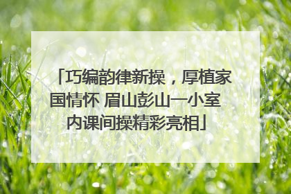巧编韵律新操，厚植家国情怀 眉山彭山一小室内课间操精彩亮相