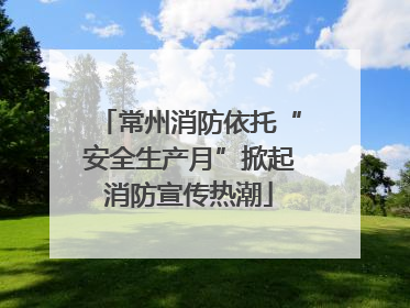 常州消防依托“安全生产月”掀起消防宣传热潮