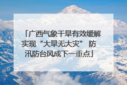广西气象干旱有效缓解实现“大旱无大灾” 防汛防台风成下一重点