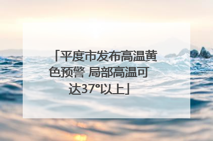 平度市发布高温黄色预警 局部高温可达37°以上