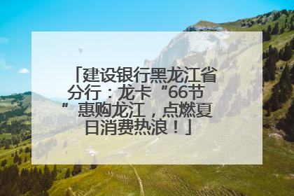 建设银行黑龙江省分行：龙卡“66节”惠购龙江，点燃夏日消费热浪！