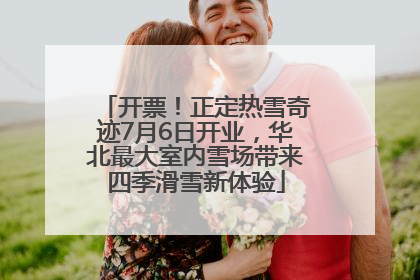 开票！正定热雪奇迹7月6日开业，华北最大室内雪场带来四季滑雪新体验