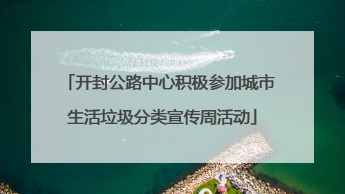 开封公路中心积极参加城市生活垃圾分类宣传周活动
