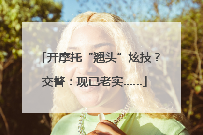 开摩托“翘头”炫技？交警：现已老实……