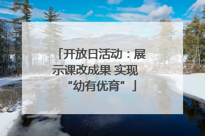 开放日活动：展示课改成果 实现“幼有优育”