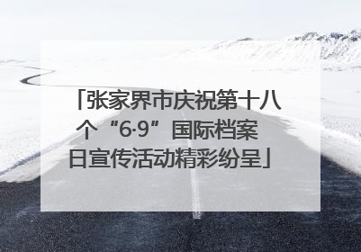 张家界市庆祝第十八个“6·9”国际档案日宣传活动精彩纷呈