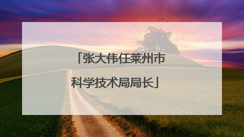 张大伟任莱州市科学技术局局长