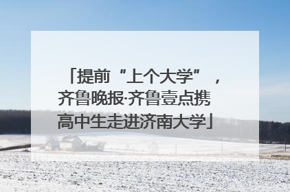 提前“上个大学”，齐鲁晚报·齐鲁壹点携高中生走进济南大学