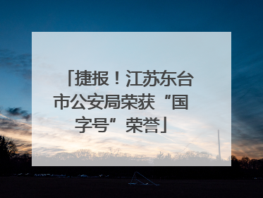 捷报！江苏东台市公安局荣获“国字号”荣誉