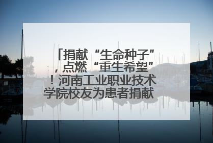 捐献“生命种子”，点燃“重生希望”！河南工业职业技术学院校友为患者捐献造血干细胞