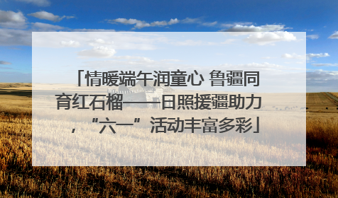 情暖端午润童心 鲁疆同育红石榴——日照援疆助力，“六一”活动丰富多彩