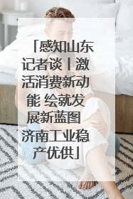 感知山东记者谈丨激活消费新动能 绘就发展新蓝图 济南工业稳产优供