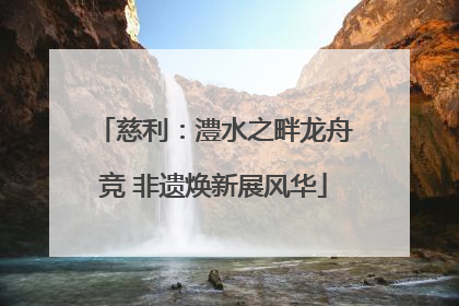 慈利：澧水之畔龙舟竞 非遗焕新展风华