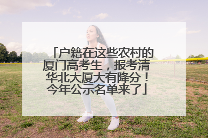 户籍在这些农村的厦门高考生，报考清华北大厦大有降分！今年公示名单来了