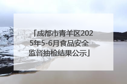 成都市青羊区2025年5-6月食品安全监督抽检结果公示