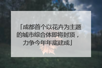 成都首个以花卉为主题的城市综合体即将封顶，力争今年年底建成