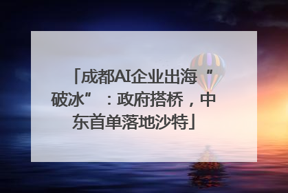 成都AI企业出海“破冰”：政府搭桥，中东首单落地沙特