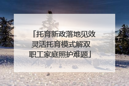 托育新政落地见效 灵活托育模式解双职工家庭照护难题