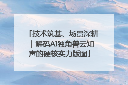 技术筑基、场景深耕｜解码AI独角兽云知声的硬核实力版图