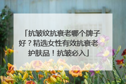 抗皱纹抗衰老哪个牌子好？精选女性有效抗衰老护肤品！抗皱必入