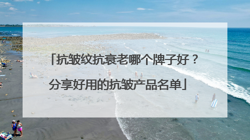 抗皱纹抗衰老哪个牌子好？分享好用的抗皱产品名单