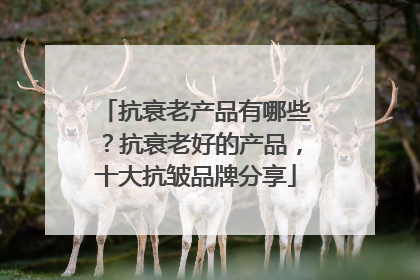 抗衰老产品有哪些？抗衰老好的产品，十大抗皱品牌分享
