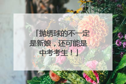 抛绣球的不一定是新娘，还可能是中考考生！