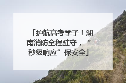 护航高考学子！湖南消防全程驻守，“秒级响应”保安全