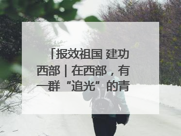 报效祖国 建功西部｜在西部，有一群“追光”的青年科学家