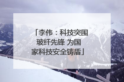 李伟：科技突围 玻纤先锋 为国家科技安全铸盾